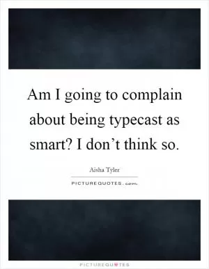 Am I going to complain about being typecast as smart? I don’t think so Picture Quote #1