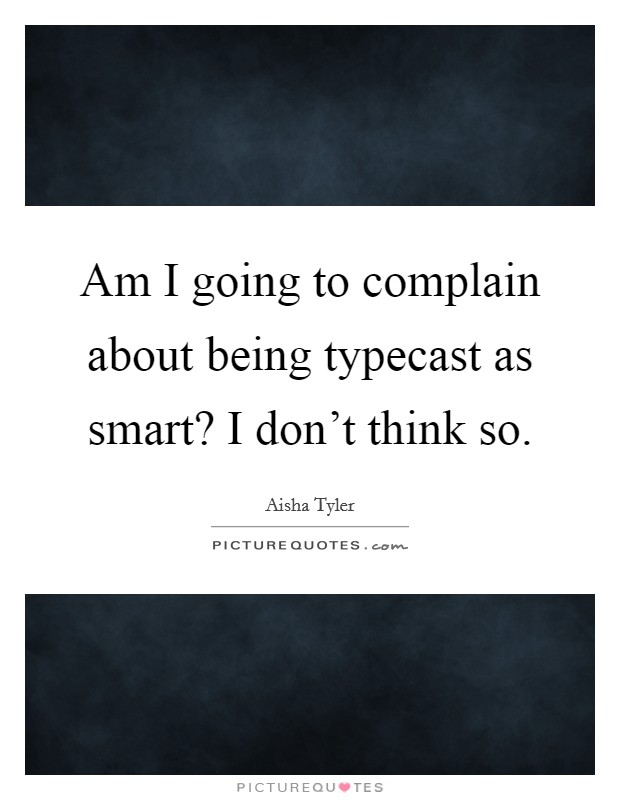 Am I going to complain about being typecast as smart? I don't think so. Picture Quote #1