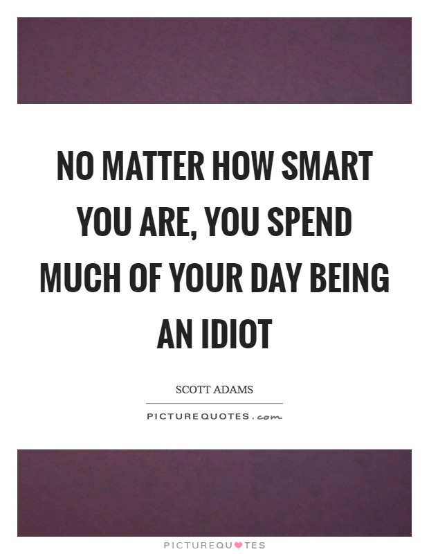 No matter how smart you are, you spend much of your day being an idiot Picture Quote #1
