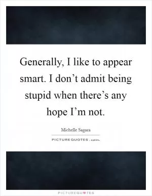 Generally, I like to appear smart. I don’t admit being stupid when there’s any hope I’m not Picture Quote #1