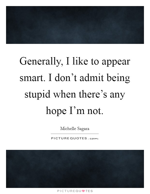 Generally, I like to appear smart. I don't admit being stupid when there's any hope I'm not. Picture Quote #1