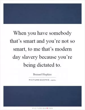 When you have somebody that’s smart and you’re not so smart, to me that’s modern day slavery because you’re being dictated to Picture Quote #1