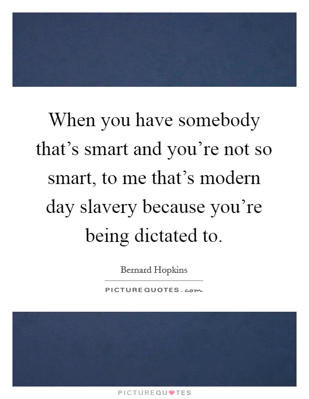 When you have somebody that's smart and you're not so smart, to me that's modern day slavery because you're being dictated to. Picture Quote #1