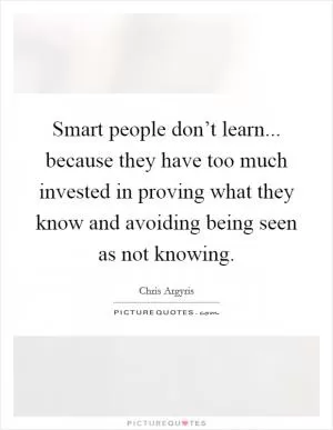 Smart people don’t learn... because they have too much invested in proving what they know and avoiding being seen as not knowing Picture Quote #1