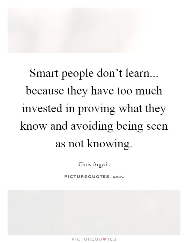 Smart people don't learn... because they have too much invested in proving what they know and avoiding being seen as not knowing. Picture Quote #1