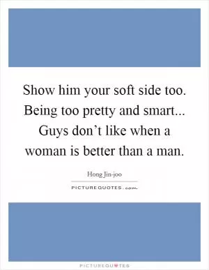 Show him your soft side too. Being too pretty and smart... Guys don’t like when a woman is better than a man Picture Quote #1