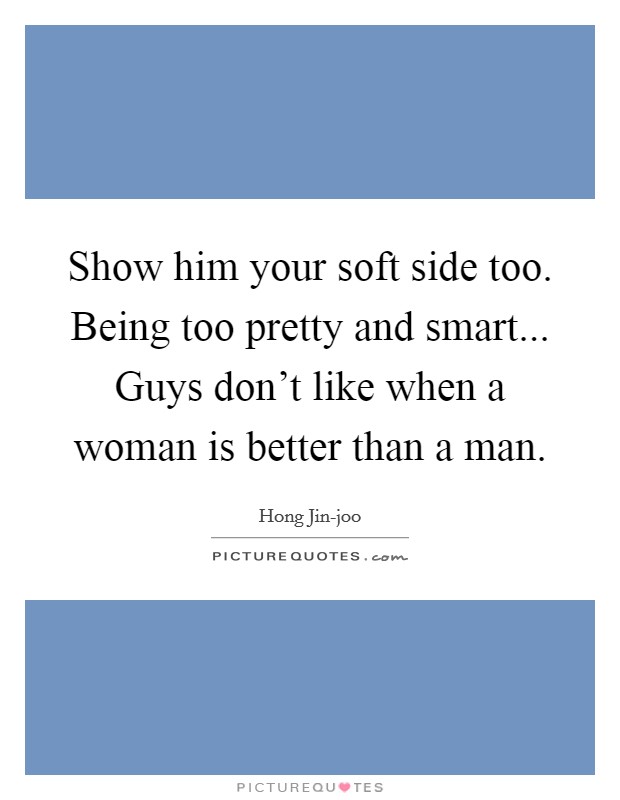 Show him your soft side too. Being too pretty and smart... Guys don't like when a woman is better than a man. Picture Quote #1