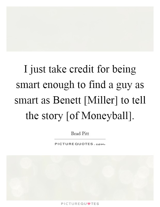 I just take credit for being smart enough to find a guy as smart as Benett [Miller] to tell the story [of Moneyball]. Picture Quote #1