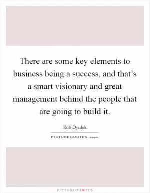 There are some key elements to business being a success, and that’s a smart visionary and great management behind the people that are going to build it Picture Quote #1