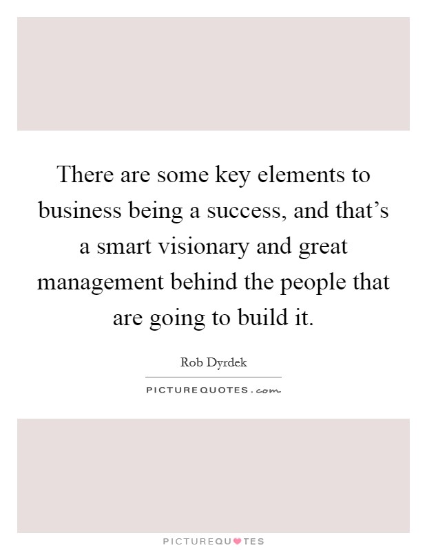 There are some key elements to business being a success, and that's a smart visionary and great management behind the people that are going to build it. Picture Quote #1