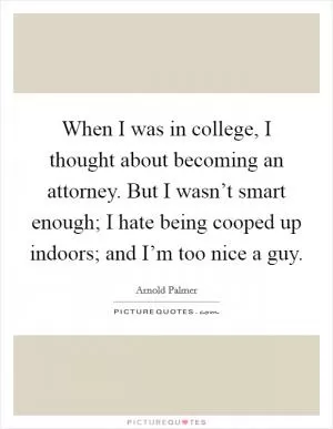 When I was in college, I thought about becoming an attorney. But I wasn’t smart enough; I hate being cooped up indoors; and I’m too nice a guy Picture Quote #1
