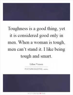 Toughness is a good thing, yet it is considered good only in men. When a woman is tough, men can’t stand it. I like being tough and smart Picture Quote #1