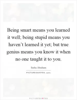 Being smart means you learned it well; being stupid means you haven’t learned it yet; but true genius means you know it when no one taught it to you Picture Quote #1