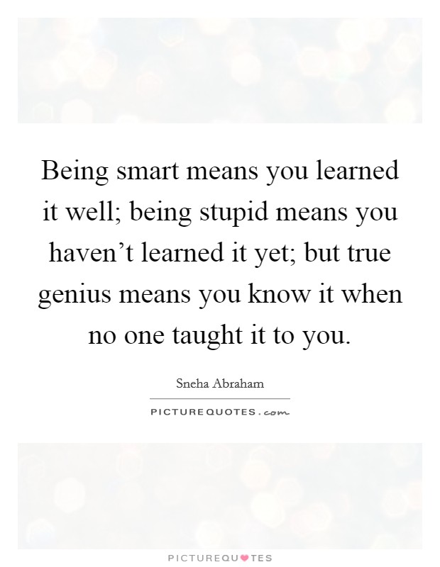 Being smart means you learned it well; being stupid means you haven't learned it yet; but true genius means you know it when no one taught it to you. Picture Quote #1
