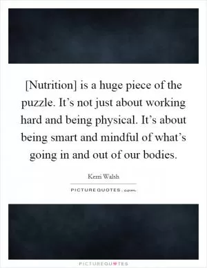 [Nutrition] is a huge piece of the puzzle. It’s not just about working hard and being physical. It’s about being smart and mindful of what’s going in and out of our bodies Picture Quote #1