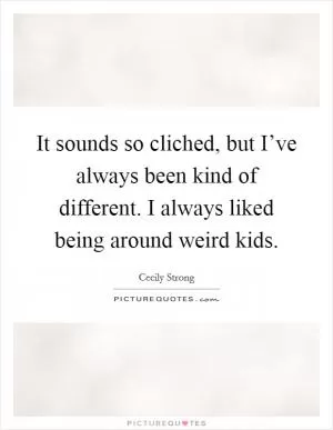 It sounds so cliched, but I’ve always been kind of different. I always liked being around weird kids Picture Quote #1