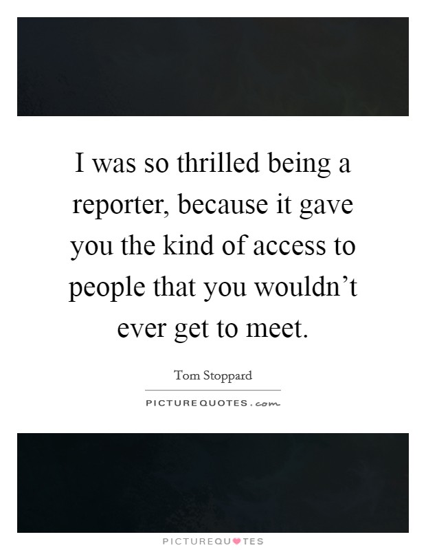 I was so thrilled being a reporter, because it gave you the kind of access to people that you wouldn't ever get to meet. Picture Quote #1
