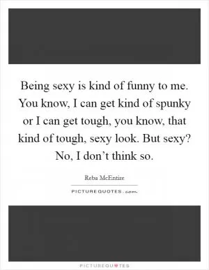 Being sexy is kind of funny to me. You know, I can get kind of spunky or I can get tough, you know, that kind of tough, sexy look. But sexy? No, I don’t think so Picture Quote #1