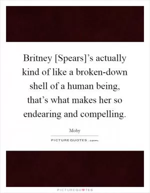 Britney [Spears]’s actually kind of like a broken-down shell of a human being, that’s what makes her so endearing and compelling Picture Quote #1