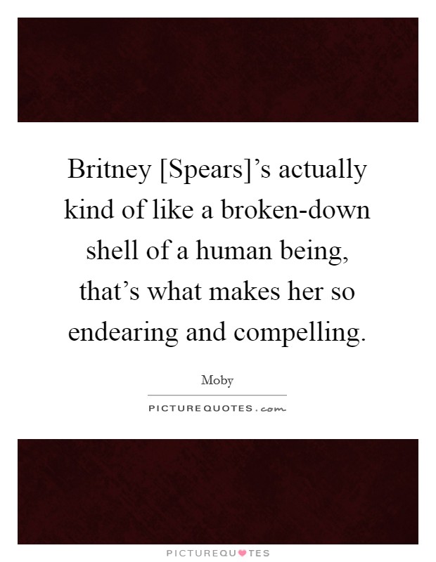 Britney [Spears]'s actually kind of like a broken-down shell of a human being, that's what makes her so endearing and compelling. Picture Quote #1
