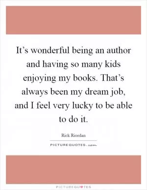 It’s wonderful being an author and having so many kids enjoying my books. That’s always been my dream job, and I feel very lucky to be able to do it Picture Quote #1
