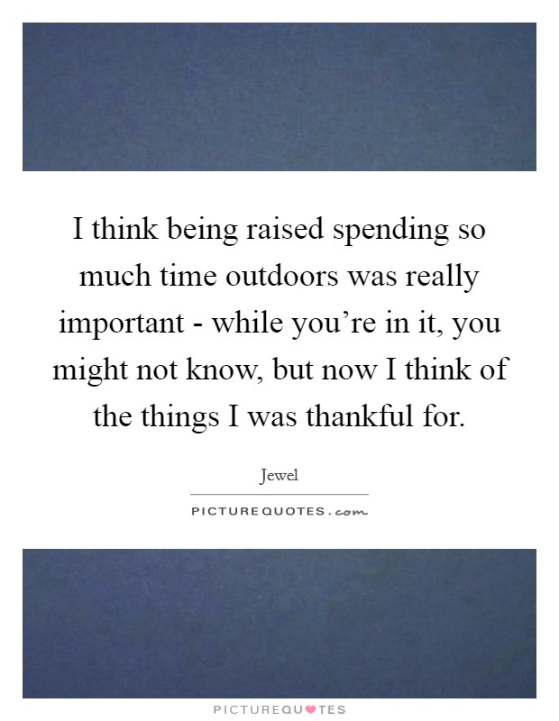 I think being raised spending so much time outdoors was really important - while you're in it, you might not know, but now I think of the things I was thankful for. Picture Quote #1