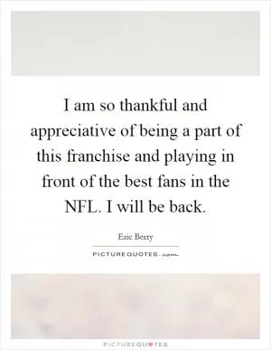 I am so thankful and appreciative of being a part of this franchise and playing in front of the best fans in the NFL. I will be back Picture Quote #1
