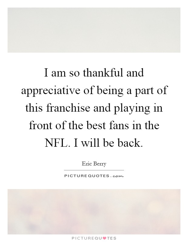 I am so thankful and appreciative of being a part of this franchise and playing in front of the best fans in the NFL. I will be back. Picture Quote #1