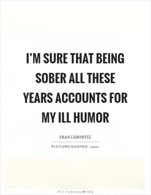 I’m sure that being sober all these years accounts for my ill humor Picture Quote #1