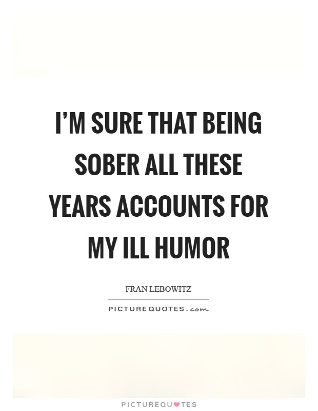 I'm sure that being sober all these years accounts for my ill humor Picture Quote #1