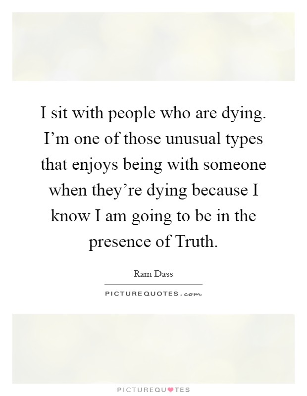 I sit with people who are dying. I'm one of those unusual types that enjoys being with someone when they're dying because I know I am going to be in the presence of Truth. Picture Quote #1