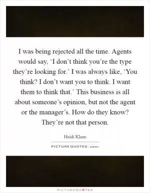 I was being rejected all the time. Agents would say, ‘I don’t think you’re the type they’re looking for.’ I was always like, ‘You think? I don’t want you to think. I want them to think that.’ This business is all about someone’s opinion, but not the agent or the manager’s. How do they know? They’re not that person Picture Quote #1