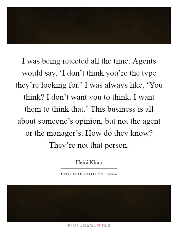 I was being rejected all the time. Agents would say, ‘I don't think you're the type they're looking for.' I was always like, ‘You think? I don't want you to think. I want them to think that.' This business is all about someone's opinion, but not the agent or the manager's. How do they know? They're not that person. Picture Quote #1