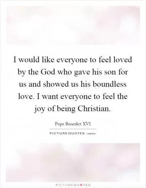 I would like everyone to feel loved by the God who gave his son for us and showed us his boundless love. I want everyone to feel the joy of being Christian Picture Quote #1