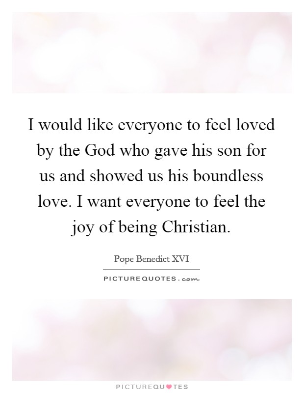 I would like everyone to feel loved by the God who gave his son for us and showed us his boundless love. I want everyone to feel the joy of being Christian. Picture Quote #1