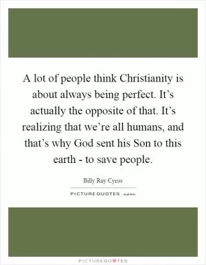 A lot of people think Christianity is about always being perfect. It’s actually the opposite of that. It’s realizing that we’re all humans, and that’s why God sent his Son to this earth - to save people Picture Quote #1
