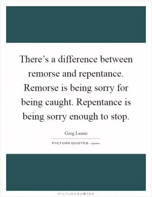 There’s a difference between remorse and repentance. Remorse is being sorry for being caught. Repentance is being sorry enough to stop Picture Quote #1