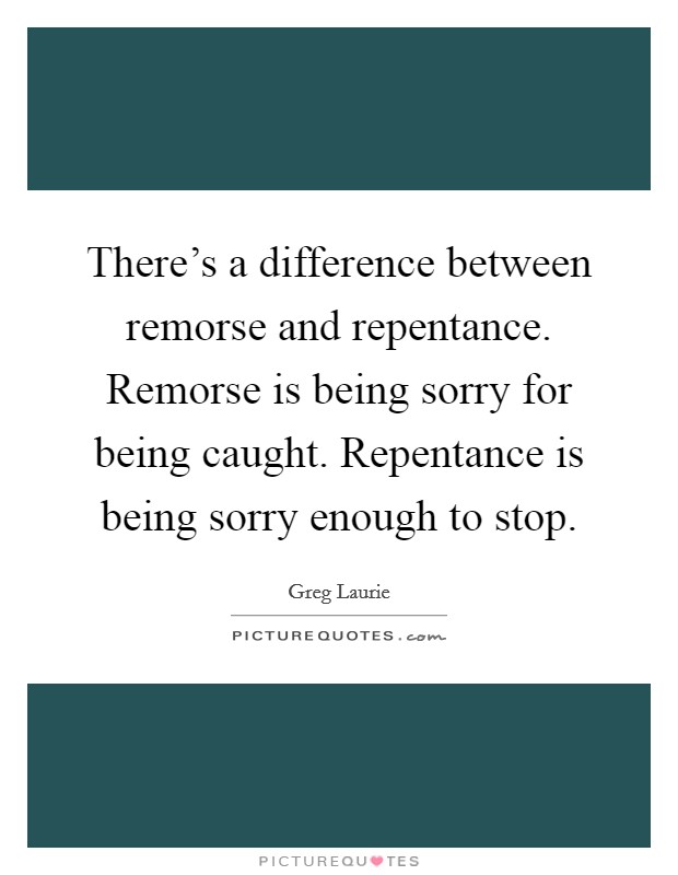 There's a difference between remorse and repentance. Remorse is being sorry for being caught. Repentance is being sorry enough to stop. Picture Quote #1