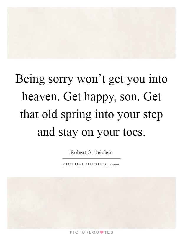 Being sorry won't get you into heaven. Get happy, son. Get that old spring into your step and stay on your toes. Picture Quote #1