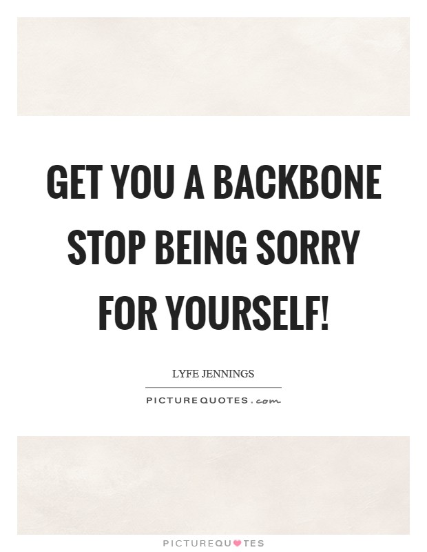 Get you a backbone Stop being sorry for yourself! Picture Quote #1
