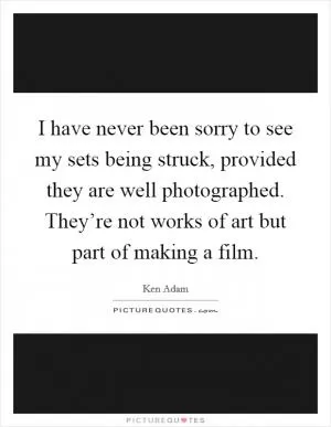 I have never been sorry to see my sets being struck, provided they are well photographed. They’re not works of art but part of making a film Picture Quote #1