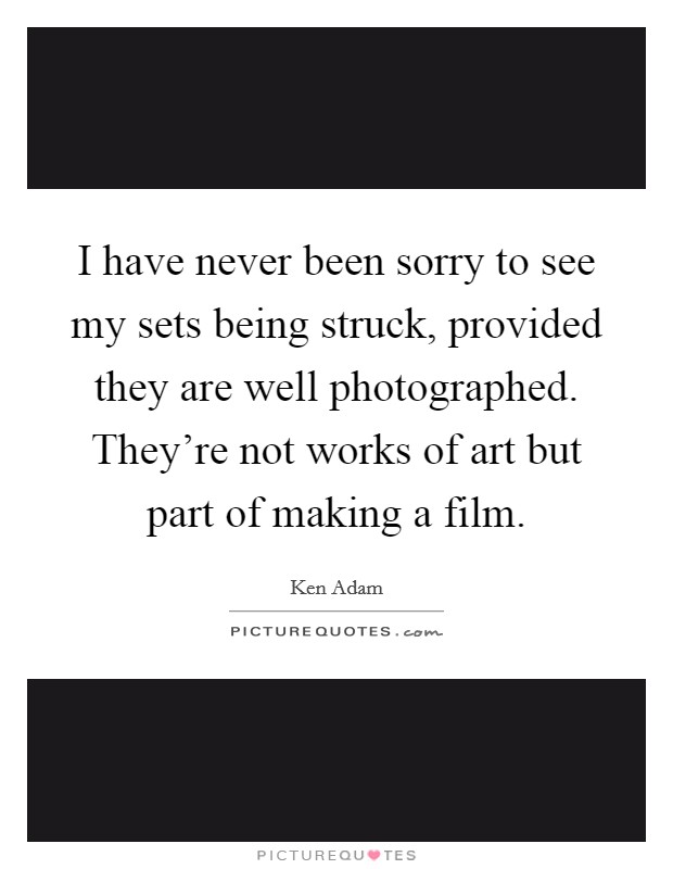 I have never been sorry to see my sets being struck, provided they are well photographed. They're not works of art but part of making a film. Picture Quote #1