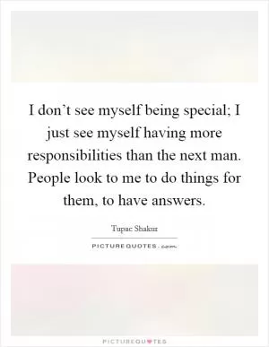 I don’t see myself being special; I just see myself having more responsibilities than the next man. People look to me to do things for them, to have answers Picture Quote #1