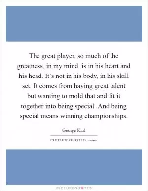 The great player, so much of the greatness, in my mind, is in his heart and his head. It’s not in his body, in his skill set. It comes from having great talent but wanting to mold that and fit it together into being special. And being special means winning championships Picture Quote #1