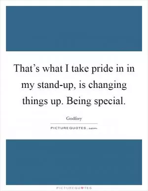 That’s what I take pride in in my stand-up, is changing things up. Being special Picture Quote #1
