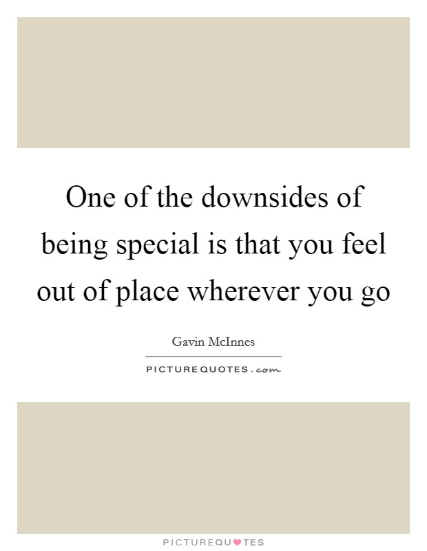 One of the downsides of being special is that you feel out of place wherever you go Picture Quote #1