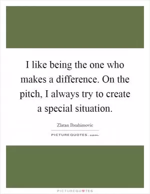 I like being the one who makes a difference. On the pitch, I always try to create a special situation Picture Quote #1