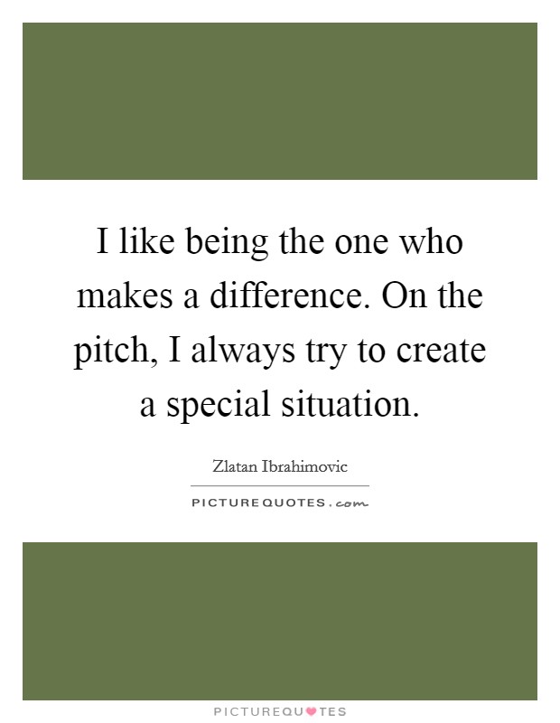 I like being the one who makes a difference. On the pitch, I always try to create a special situation. Picture Quote #1