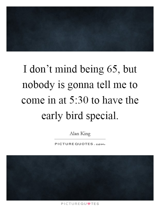 I don't mind being 65, but nobody is gonna tell me to come in at 5:30 to have the early bird special. Picture Quote #1