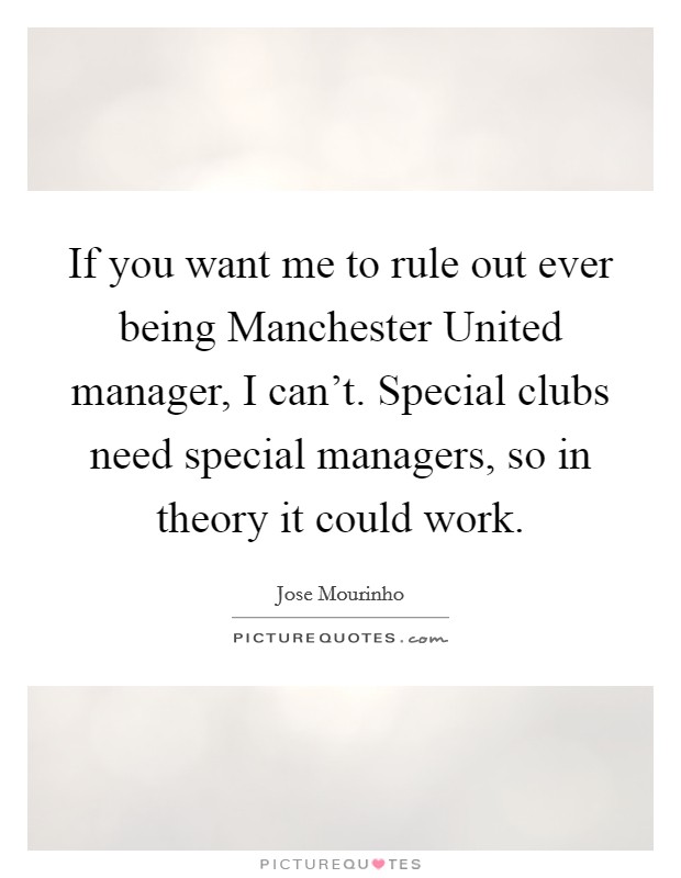 If you want me to rule out ever being Manchester United manager, I can't. Special clubs need special managers, so in theory it could work. Picture Quote #1